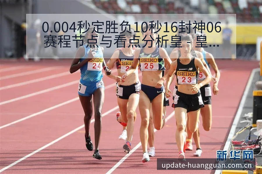 0.004秒定胜负10秒16封神06赛程节点与看点分析皇 - 皇冠体育app