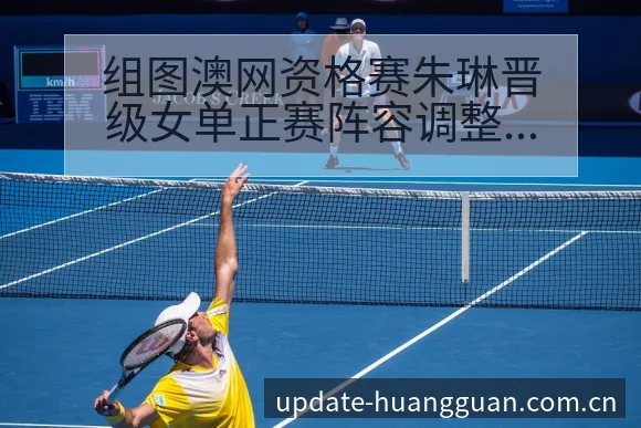 组图澳网资格赛朱琳晋级女单正赛阵容调整影响与排名变化分析 - 皇冠体育app