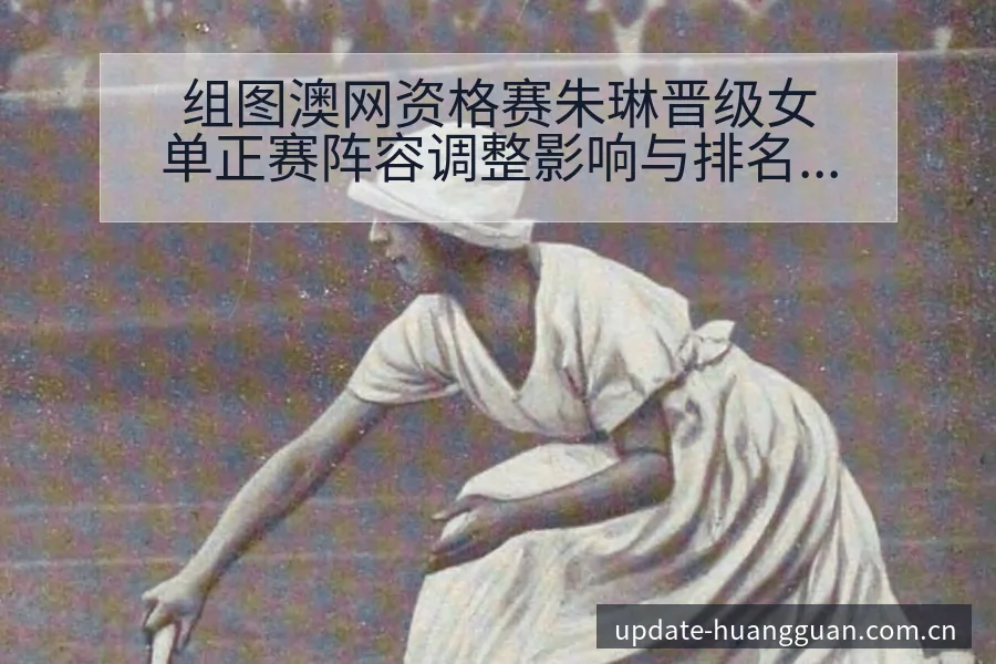 组图澳网资格赛朱琳晋级女单正赛阵容调整影响与排名变化分析 - 皇冠体育app
